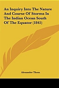 An Inquiry Into the Nature and Course of Storms in the Indian Ocean South of the Equator (1845) (Hardcover)
