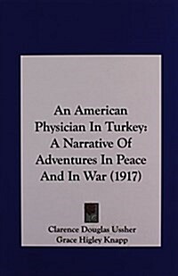 An American Physician in Turkey: A Narrative of Adventures in Peace and in War (1917) (Hardcover)