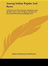 Among Indian Rajahs and Ryots: A Civil Servants Recollections and Impressions of Thirty-Seven Years of Works and Sport in the Central Provinces and (Hardcover)