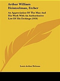 Arthur William Heintzelman, Etcher: An Appreciation of the Man and His Work with an Authoritative List of His Etchings (1920) (Hardcover)