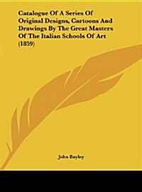 Catalogue of a Series of Original Designs, Cartoons and Drawings by the Great Masters of the Italian Schools of Art (1859) (Hardcover)