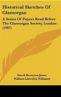 Historical Sketches of Glamorgan: A Series of Papers Read Before the Glamorgan Society, London (1907) (Hardcover)