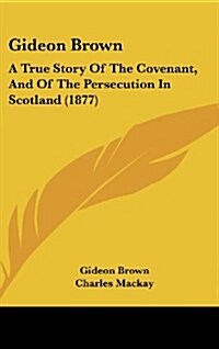 Gideon Brown: A True Story of the Covenant, and of the Persecution in Scotland (1877) (Hardcover)