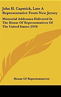 John H. Capstick, Late a Representative from New Jersey: Memorial Addresses Delivered in the House of Representatives of the United States (1919) (Hardcover)