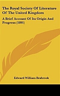 The Royal Society of Literature of the United Kingdom: A Brief Account of Its Origin and Progress (1891) (Hardcover)