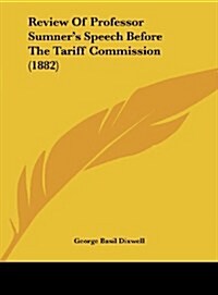 Review of Professor Sumners Speech Before the Tariff Commission (1882) (Hardcover)