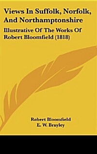 Views in Suffolk, Norfolk, and Northamptonshire: Illustrative of the Works of Robert Bloomfield (1818) (Hardcover)