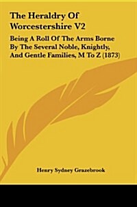 The Heraldry of Worcestershire V2: Being a Roll of the Arms Borne by the Several Noble, Knightly, and Gentle Families, M to Z (1873) (Hardcover)