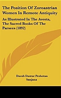 The Position of Zoroastrian Women in Remote Antiquity: As Illustrated in the Avesta, the Sacred Books of the Parsees (1892) (Hardcover)