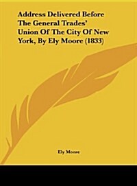 Address Delivered Before the General Trades Union of the City of New York, by Ely Moore (1833) (Hardcover)