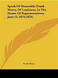 Speeh of Honorable Frank Morey, of Louisiana, in the House of Representatives, June 15, 1874 (1874) (Hardcover)