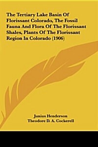 The Tertiary Lake Basin of Florissant Colorado, the Fossil Fauna and Flora of the Florissant Shales, Plants of the Florissant Region in Colorado (1906 (Hardcover)