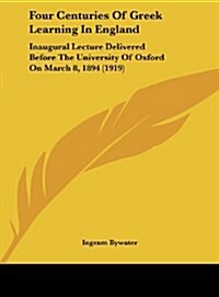 Four Centuries of Greek Learning in England: Inaugural Lecture Delivered Before the University of Oxford on March 8, 1894 (1919) (Hardcover)