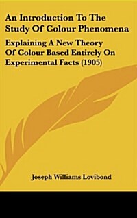 An Introduction to the Study of Colour Phenomena: Explaining a New Theory of Colour Based Entirely on Experimental Facts (1905) (Hardcover)