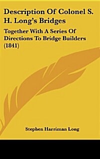 Description of Colonel S. H. Longs Bridges: Together with a Series of Directions to Bridge Builders (1841) (Hardcover)