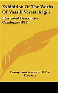 Exhibition of the Works of Vassili Verestchagin: Illustrated Descriptive Catalogue (1889) (Hardcover)