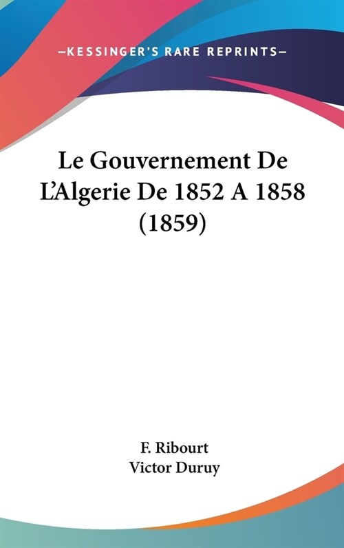 Le Gouvernement de LAlgerie de 1852 a 1858 (1859) (Hardcover)