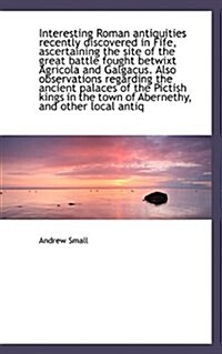 Interesting Roman Antiquities Recently Discovered in Fife, Ascertaining the Site of the Great Battle (Hardcover)