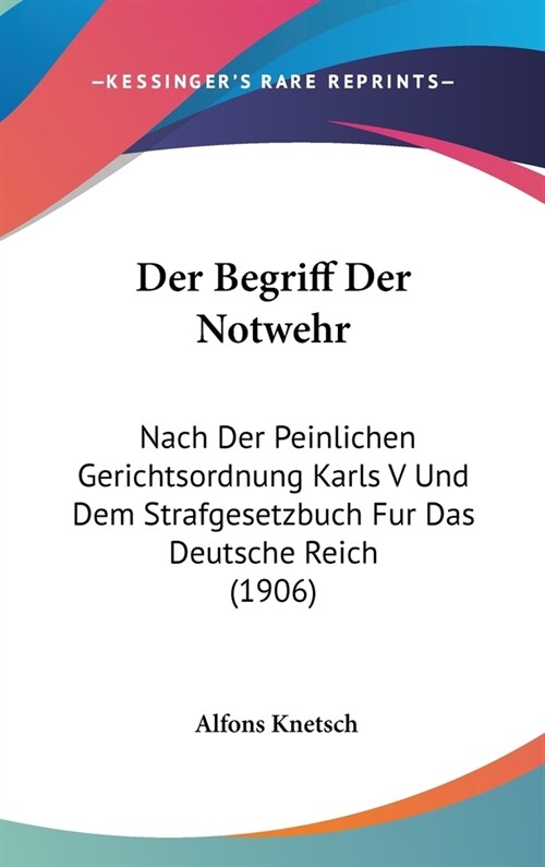 Der Begriff Der Notwehr: Nach Der Peinlichen Gerichtsordnung Karls V Und Dem Strafgesetzbuch Fur Das Deutsche Reich (1906) (Hardcover)