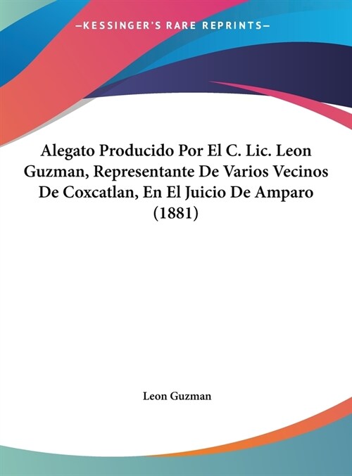 Alegato Producido Por El C. LIC. Leon Guzman, Representante de Varios Vecinos de Coxcatlan, En El Juicio de Amparo (1881) (Hardcover)