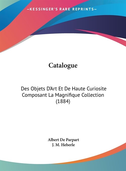 Catalogue: Des Objets DArt Et de Haute Curiosite Composant La Magnifique Collection (1884) (Hardcover)