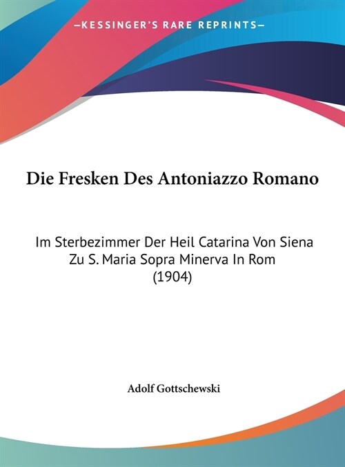 Die Fresken Des Antoniazzo Romano: Im Sterbezimmer Der Heil Catarina Von Siena Zu S. Maria Sopra Minerva in ROM (1904) (Hardcover)