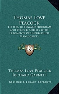 Thomas Love Peacock: Letters to Edward Hookham and Percy B. Shelley with Fragments of Unpublished Manuscripts (Hardcover)