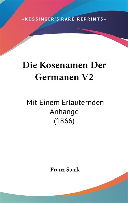 Die Kosenamen Der Germanen V2: Mit Einem Erlauternden Anhange (1866) (Hardcover)