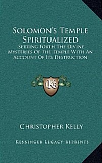 Solomons Temple Spiritualized: Setting Forth the Divine Mysteries of the Temple with an Account of Its Destruction (Hardcover)