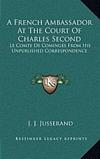 A French Ambassador at the Court of Charles Second: Le Comte de Cominges from His Unpublished Correspondence (Hardcover)