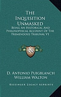 The Inquisition Unmasked: Being an Historical and Philosophical Account of the Tremendous Tribunal V1 (Hardcover)
