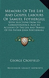 Memoirs of the Life and Gospel Labours of Samuel Fothergill: With Selections from His Correspondence, Also an Account of the Life and Travels of His F (Hardcover)