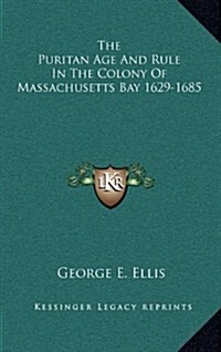 The Puritan Age and Rule in the Colony of Massachusetts Bay 1629-1685 (Hardcover)