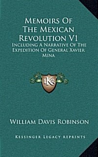 Memoirs of the Mexican Revolution V1: Including a Narrative of the Expedition of General Xavier Mina (Hardcover)