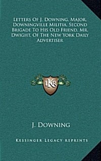 Letters of J. Downing, Major, Downingville Militia, Second Brigade to His Old Friend, Mr. Dwight, of the New York Daily Advertiser (Hardcover)