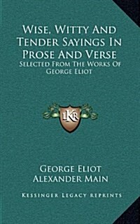 Wise, Witty and Tender Sayings in Prose and Verse: Selected from the Works of George Eliot (Hardcover)