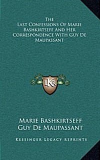 The Last Confessions of Marie Bashkirtseff and Her Correspondence with Guy de Maupassant (Hardcover)
