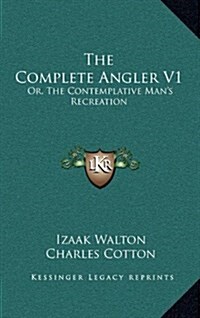 The Complete Angler V1: Or, the Contemplative Mans Recreation: Being a Discourse of Rivers, Fish-Ponds, Fish and Fishing (Hardcover)