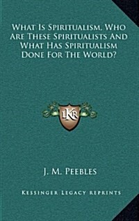 What Is Spiritualism, Who Are These Spiritualists and What Has Spiritualism Done for the World? (Hardcover)