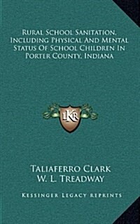 Rural School Sanitation, Including Physical and Mental Status of School Children in Porter County, Indiana (Hardcover)