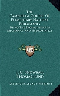 The Cambridge Course of Elementary Natural Philosophy: Being the Propositions in Mechanics and Hydrostatics (Hardcover)