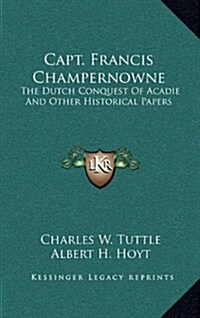 Capt. Francis Champernowne: The Dutch Conquest of Acadie and Other Historical Papers (Hardcover)