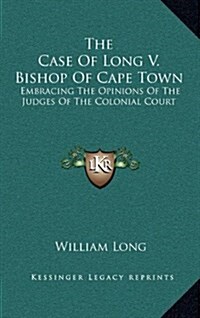 The Case of Long V. Bishop of Cape Town: Embracing the Opinions of the Judges of the Colonial Court (Hardcover)