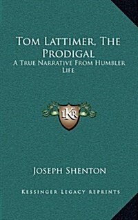 Tom Lattimer, the Prodigal: A True Narrative from Humbler Life (Hardcover)