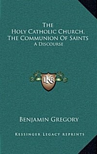 The Holy Catholic Church, the Communion of Saints: A Discourse (Hardcover)