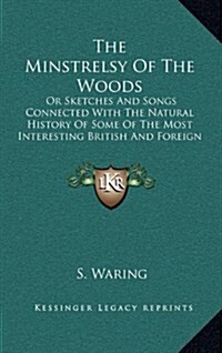 The Minstrelsy of the Woods: Or Sketches and Songs Connected with the Natural History of Some of the Most Interesting British and Foreign Birds (Hardcover)