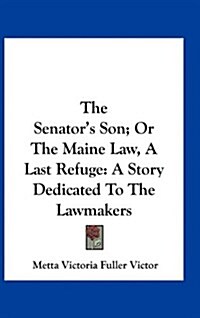 The Senators Son; Or the Maine Law, a Last Refuge: A Story Dedicated to the Lawmakers (Hardcover)