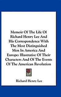 Memoir of the Life of Richard Henry Lee and His Correspondence with the Most Distinguished Men in America and Europe: Illustrative of Their Characters (Hardcover)