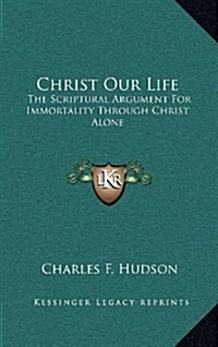 Christ Our Life: The Scriptural Argument for Immortality Through Christ Alone (Hardcover)