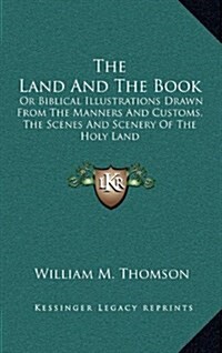 The Land and the Book: Or Biblical Illustrations Drawn from the Manners and Customs, the Scenes and Scenery of the Holy Land (Hardcover)
